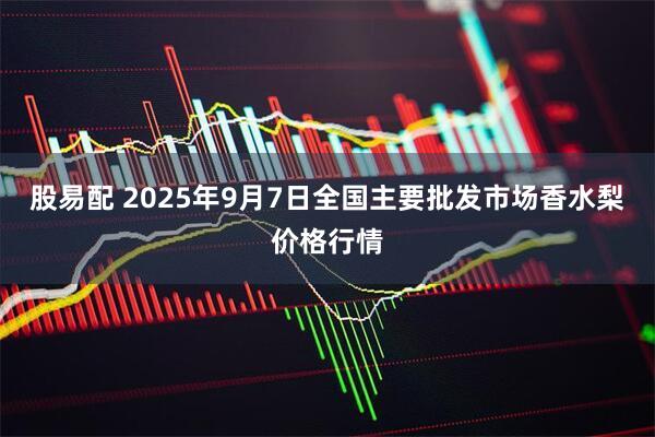 股易配 2025年9月7日全国主要批发市场香水梨价格行情