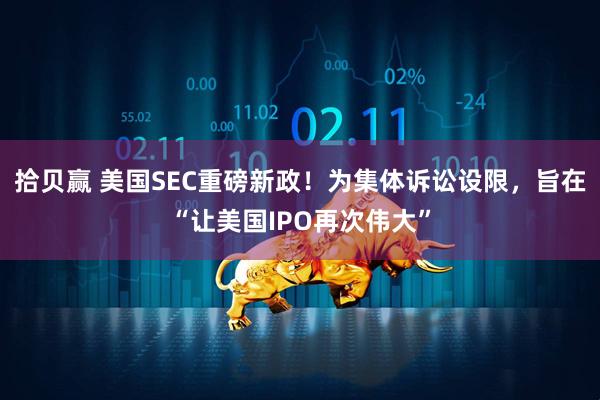 拾贝赢 美国SEC重磅新政！为集体诉讼设限，旨在“让美国IPO再次伟大”