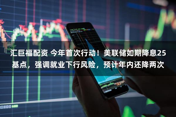 汇巨福配资 今年首次行动！美联储如期降息25基点，强调就业下行风险，预计年内还降两次