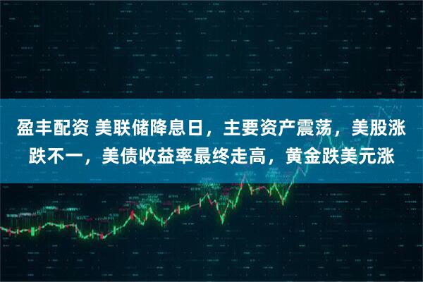 盈丰配资 美联储降息日，主要资产震荡，美股涨跌不一，美债收益率最终走高，黄金跌美元涨