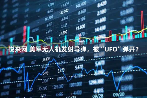悦来网 美军无人机发射导弹，被“UFO”弹开？