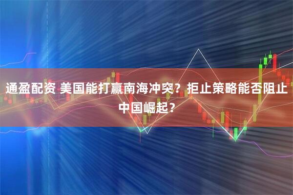 通盈配资 美国能打赢南海冲突？拒止策略能否阻止中国崛起？