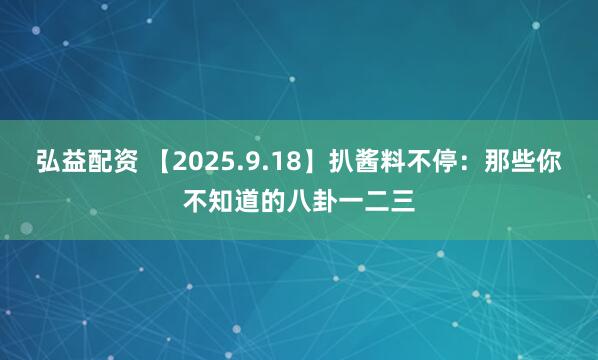 弘益配资 【2025.9.18】扒酱料不停：那些你不知道的八卦一二三