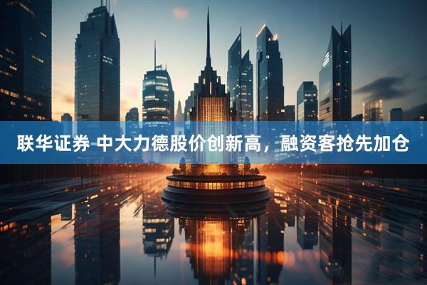 联华证券 中大力德股价创新高，融资客抢先加仓