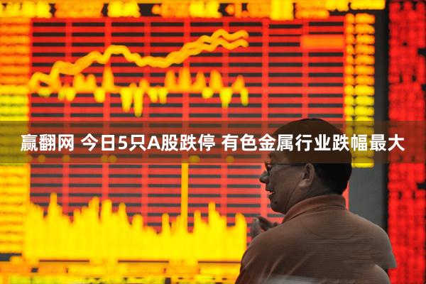 赢翻网 今日5只A股跌停 有色金属行业跌幅最大