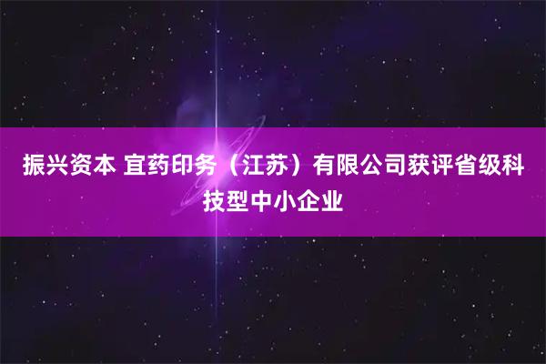 振兴资本 宜药印务（江苏）有限公司获评省级科技型中小企业