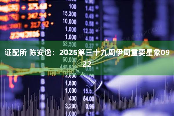 证配所 陈安逸：2025第三十九周伊周重要星象0922