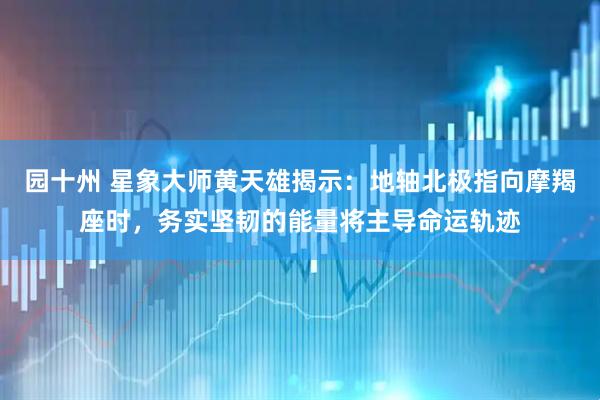园十州 星象大师黄天雄揭示：地轴北极指向摩羯座时，务实坚韧的能量将主导命运轨迹