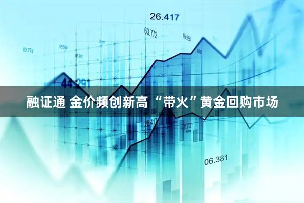 融证通 金价频创新高 “带火”黄金回购市场