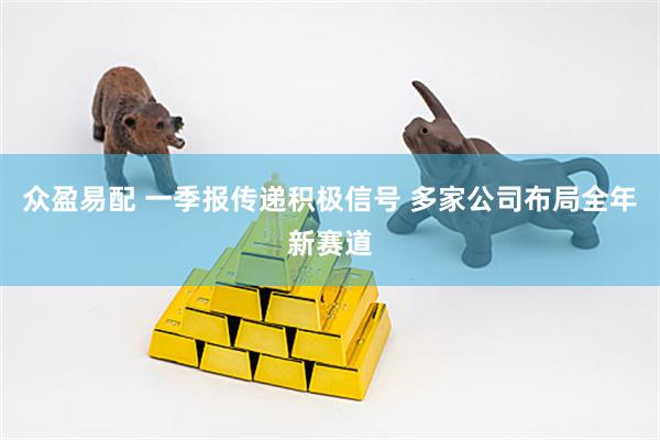 众盈易配 一季报传递积极信号 多家公司布局全年新赛道