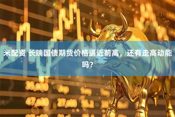 米配资 长端国债期货价格逼近前高，还有走高动能吗？