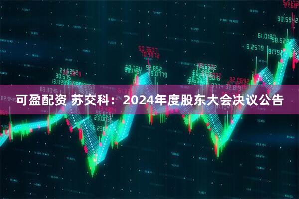 可盈配资 苏交科：2024年度股东大会决议公告