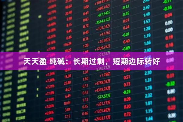 天天盈 纯碱：长期过剩，短期边际转好