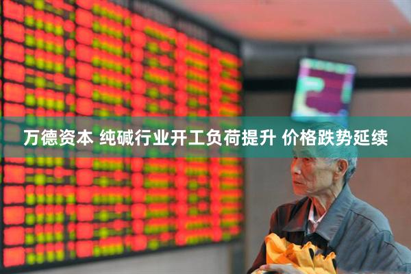 万德资本 纯碱行业开工负荷提升 价格跌势延续