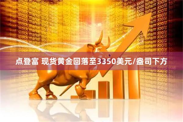 点登富 现货黄金回落至3350美元/盎司下方