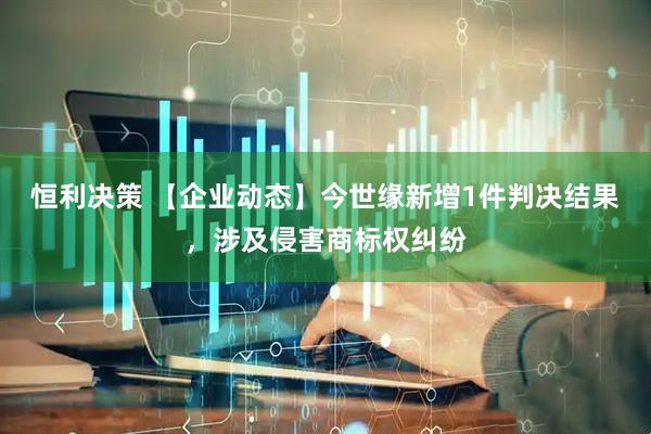 恒利决策 【企业动态】今世缘新增1件判决结果，涉及侵害商标权纠纷