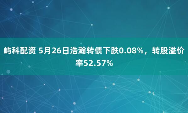屿科配资 5月26日浩瀚转债下跌0.08%，转股溢价率52.57%