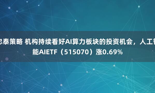 忠泰策略 机构持续看好AI算力板块的投资机会，人工智能AIETF（515070）涨0.69%
