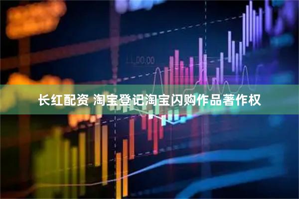 长红配资 淘宝登记淘宝闪购作品著作权