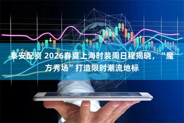 秦安配资 2026春夏上海时装周日程揭晓，“魔方秀场”打造限时潮流地标