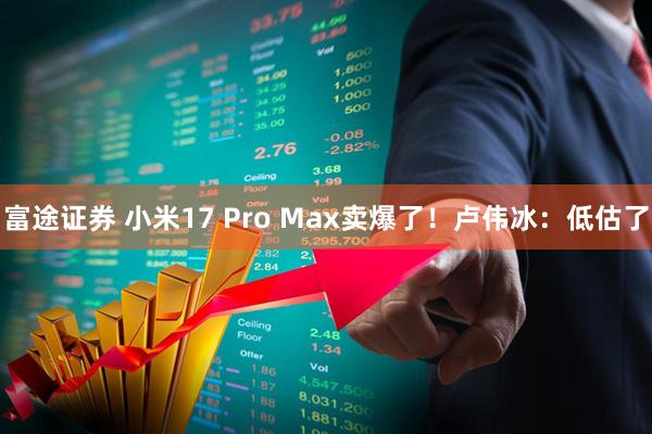 富途证券 小米17 Pro Max卖爆了！卢伟冰：低估了
