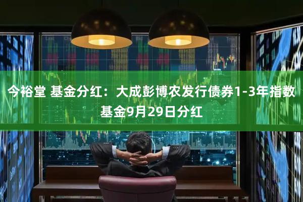 今裕堂 基金分红：大成彭博农发行债券1-3年指数基金9月29日分红
