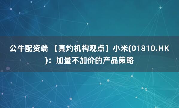 公牛配资端 【真灼机构观点】小米(01810.HK)：加量不加价的产品策略