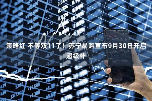 策略红 不等双11了！苏宁易购宣布9月30日开启超级补
