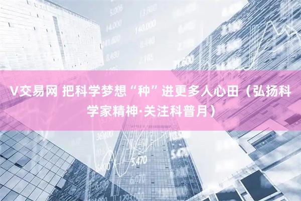 V交易网 把科学梦想“种”进更多人心田（弘扬科学家精神·关注科普月）