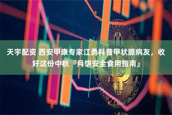 天宇配资 西安甲康专家江勇科普甲状腺病友，收好这份中秋『月饼安全食用指南』