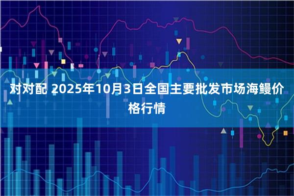 对对配 2025年10月3日全国主要批发市场海鳗价格行情