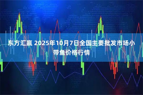 东方汇赢 2025年10月7日全国主要批发市场小带鱼价格行情
