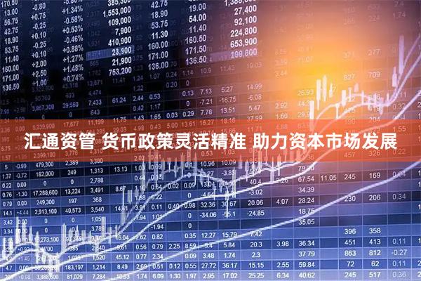 汇通资管 货币政策灵活精准 助力资本市场发展