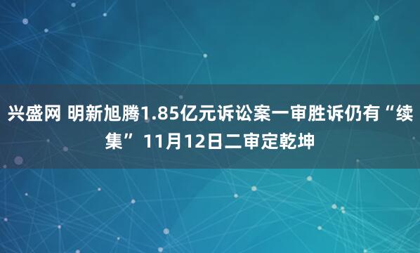 兴盛网 明新旭腾1.85亿元诉讼案一审胜诉仍有“续集” 11月12日二审定乾坤