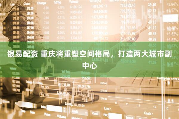 银易配资 重庆将重塑空间格局，打造两大城市副中心