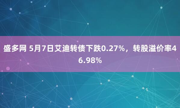 盛多网 5月7日艾迪转债下跌0.27%，转股溢价率46.98%