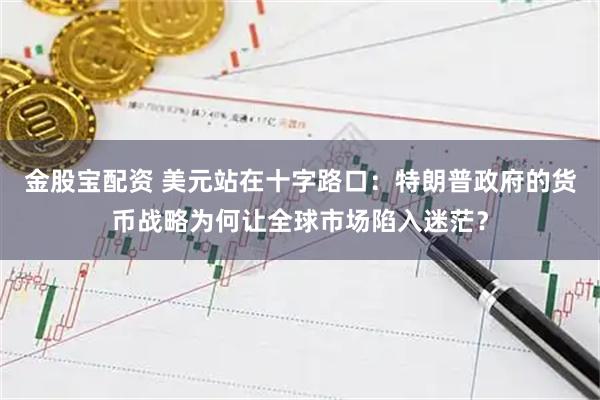 金股宝配资 美元站在十字路口：特朗普政府的货币战略为何让全球市场陷入迷茫？