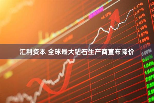 汇利资本 全球最大钻石生产商宣布降价