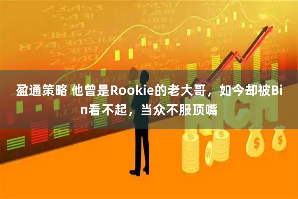 盈通策略 他曾是Rookie的老大哥，如今却被Bin看不起，当众不服顶嘴