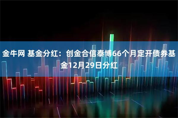金牛网 基金分红：创金合信泰博66个月定开债券基金12月29日分红