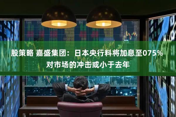 股策略 嘉盛集团：日本央行料将加息至075% 对市场的冲击或小于去年