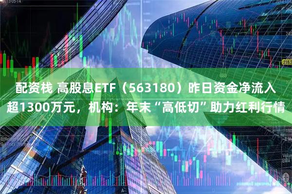 配资栈 高股息ETF（563180）昨日资金净流入超1300万元，机构：年末“高低切”助力红利行情