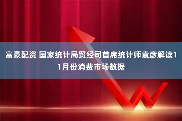富豪配资 国家统计局贸经司首席统计师袁彦解读11月份消费市场数据