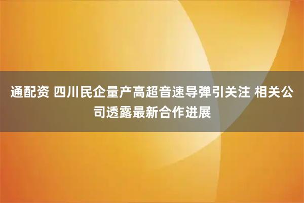 通配资 四川民企量产高超音速导弹引关注 相关公司透露最新合作进展