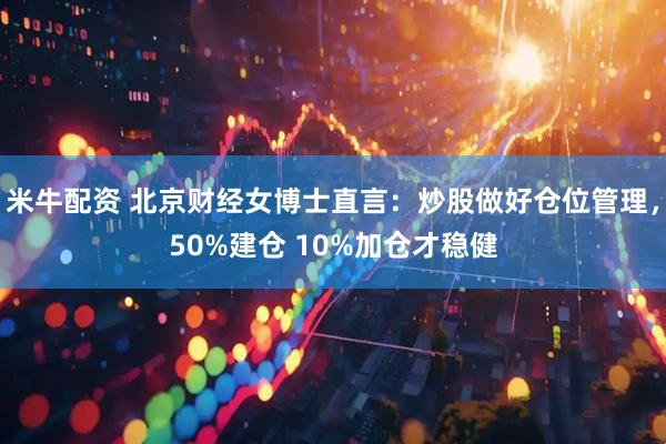 米牛配资 北京财经女博士直言：炒股做好仓位管理，50%建仓 10%加仓才稳健