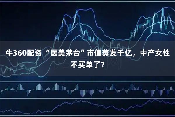 牛360配资 “医美茅台”市值蒸发千亿，中产女性不买单了？