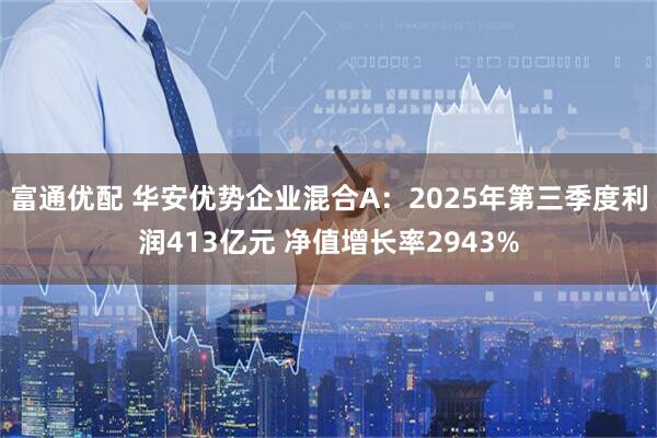 富通优配 华安优势企业混合A：2025年第三季度利润413亿元 净值增长率2943%