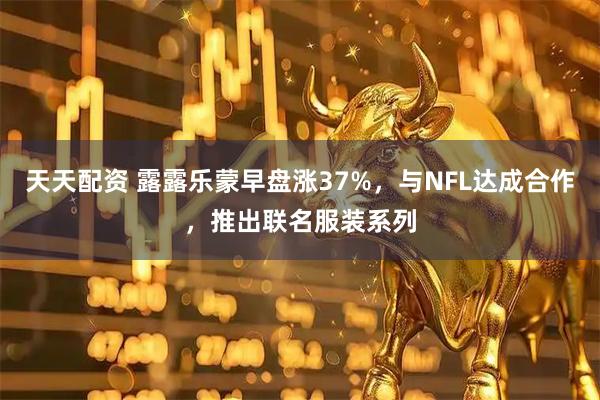 天天配资 露露乐蒙早盘涨37%，与NFL达成合作，推出联名服装系列
