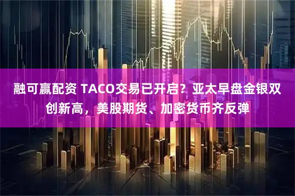 融可赢配资 TACO交易已开启？亚太早盘金银双创新高，美股期货、加密货币齐反弹