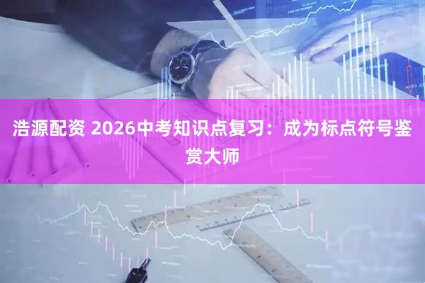 浩源配资 2026中考知识点复习：成为标点符号鉴赏大师